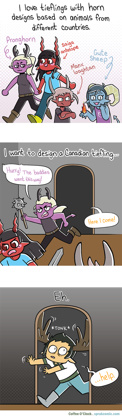 I love tieflings with horn designs based on animals from different countries. Pronghorn Saiga antelope Manx Gute Sheep loaghtan the 5 I want to design a Canadian tiefling... Hurry! The baddies went this way! Eh. *TONK* Here I come! ...help. Coffee O'Clock.sprakcomic.com