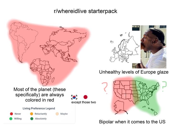 r/whereidlive starterpack Most of the planet (these specifically) are always colored in red Living Preference Legend Never Willing Reluctantly Absolutely Maybe HA except those two Unhealthy levels of Europe glaze ? כ Bipolar when it comes to the US