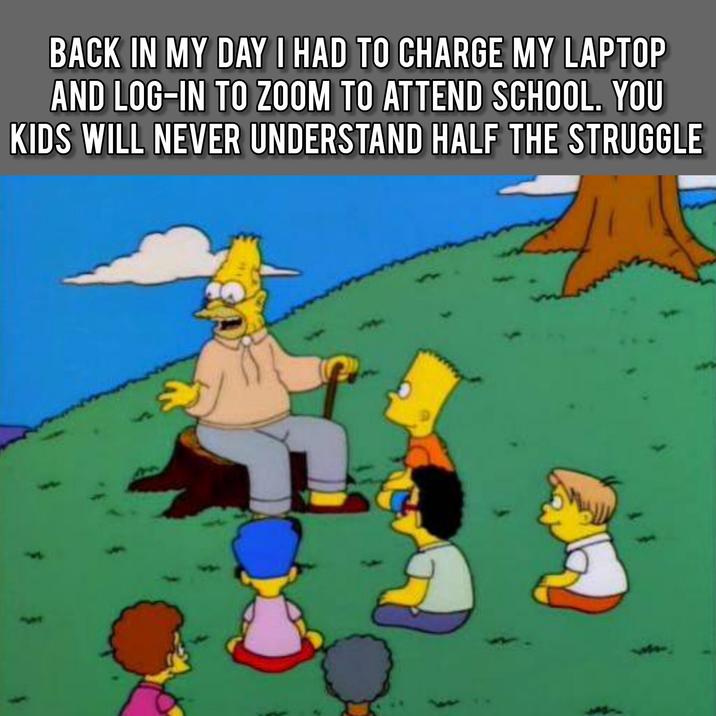 BACK IN MY DAY I HAD TO CHARGE MY LAPTOP AND LOG-IN TO ZOOM TO ATTEND SCHOOL. YOU KIDS WILL NEVER UNDERSTAND HALF THE STRUGGLE