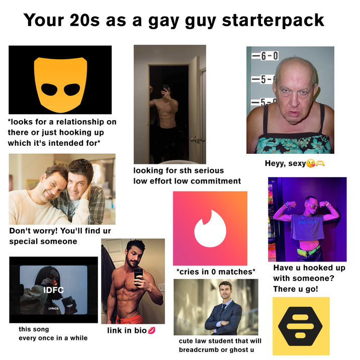 Your 20s as a gay guy starterpack *looks for a relationship on there or just hooking up which it's intended for* Don't worry! You'll find ur special someone IDFC LYRICS 776 looking for sth serious low effort low commitment <-6-0 -5- -5- *cries in 0 matches* this song link in bio ✓ every once in a while cute law student that will breadcrumb or ghost u Heyy, sexy GAY SLUT Have u hooked up with someone? There u go!