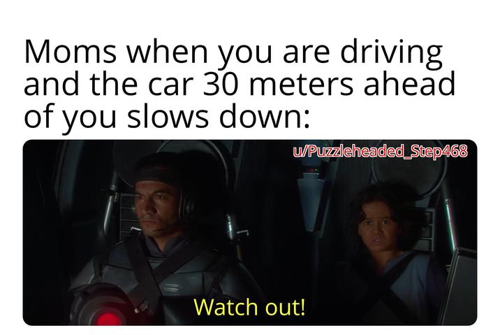 Moms when you are driving and the car 30 meters ahead of you slows down: w/Puzzleheaded_Step468 Watch out!