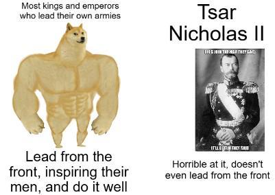 Most kings and emperors who lead their own armies Tsar Nicholas II 110 JOIN THE WAR THEY GAID Lead from the front, inspiring their men, and do it well Horrible at it, doesn't even lead from the front