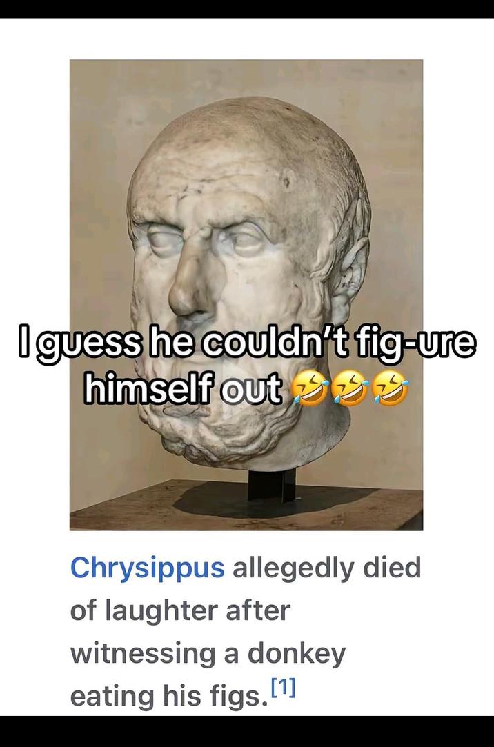 I guess he couldn't fig-ure himself out ee Chrysippus allegedly died of laughter after witnessing a donkey eating his figs. [1]