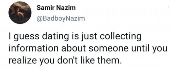 Samir Nazim @BadboyNazim I guess dating is just collecting information about someone until you realize you don't like them.