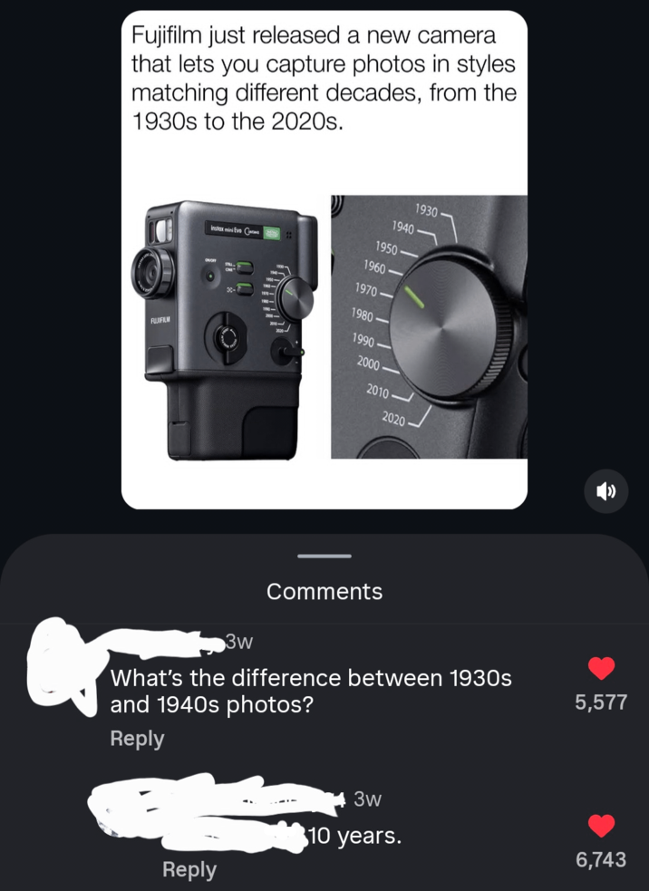 Fujifilm just released a new camera that lets you capture photos in styles. matching different decades, from the 1930s to the 2020s. FUJIFILM Instax mini Evo C 1930 1940 1950- 1960- 1970 1970-> 1980 1990 2000 2010 2020 Comments 3w What's the difference between 1930s and 1940s photos? Reply 5,577 3w 10 years. 6,743 Reply