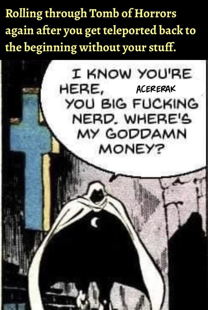 Rolling through Tomb of Horrors again after you get teleported back to the beginning without your stuff. I KNOW YOU'RE HERE, ACERERAK YOU BIG F------ NERD. WHERE'S MY GODDAMN MONEY?