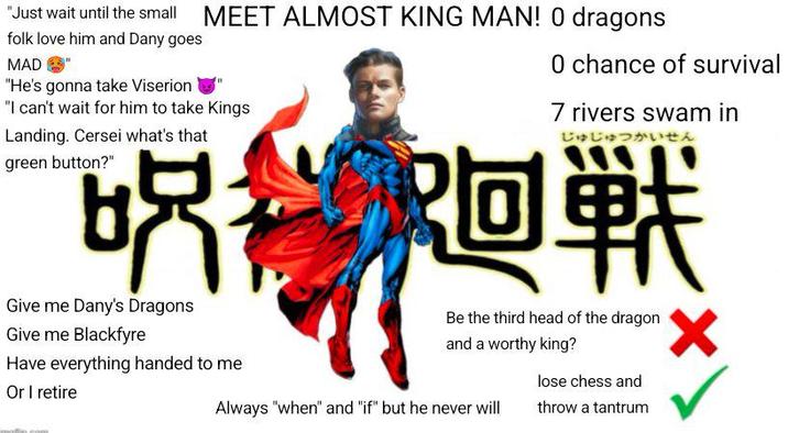 "Just wait until the small MEET ALMOST KING MAN! O dragons folk love him and Dany goes MAD "He's gonna take Viserion "I can't wait for him to take Kings Landing. Cersei what's that green button?" BR = R Give me Dany's Dragons Give me Blackfyre Have everything handed to me Or I retire 0 0 chance of survival 7 rivers swam in じゅじゅつかいせん 阿堂 Be the third head of the dragon and a worthy king? lose chess and Always "when" and "if" but he never will throw a tantrum