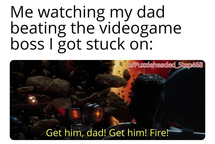 Me watching my dad beating the videogame boss I got stuck on: u/Puzzleheaded_Step468 Get him, dad! Get him! Fire!