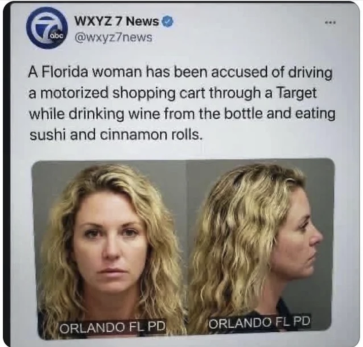 WXYZ 7 News abc @wxyz7news A Florida woman has been accused of driving a motorized shopping cart through a Target while drinking wine from the bottle and eating sushi and cinnamon rolls. ORLANDO FL PD ORLANDO FL PD