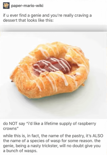 paper-mario-wiki if u ever find a genie and you're really craving a dessert that looks like this: do NOT say "i'd like a lifetime supply of raspberry crowns" while this is, in fact, the name of the pastry, it's ALSO the name of a species of wasp for some reason. the genie, being a nasty trickster, will no doubt give you a bunch of wasps.