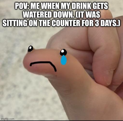 POV: ME WHEN MY DRINK GETS WATERED DOWN. (IT WAS SITTING ON THE COUNTER FOR 3 DAYS.) imgflip.com