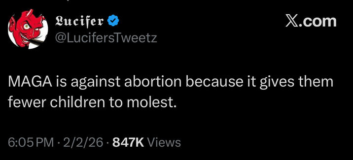 Lucifer ❤ @LucifersTweetz X.com MAGA is against abortion because it gives them fewer children to m-----. 6:05 PM 2/2/26 847K Views