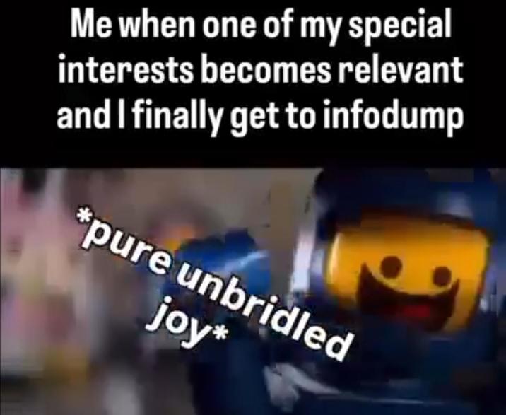 Me when one of my special interests becomes relevant and I finally get to infodump *pure unbridled joy*