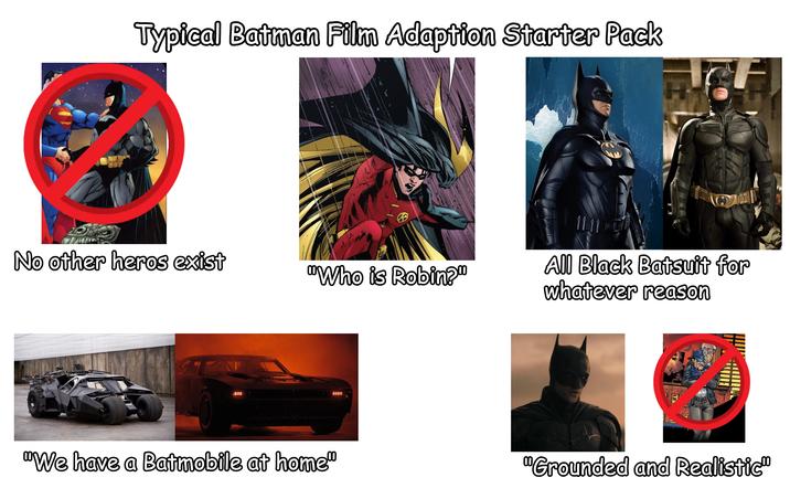 Typical Batman Film Adaption Starter Pack No other heros exist "Who is Robin?" H All Black Batsuit for whatever reason "We have a Batmobile at home" "Grounded and Realistic"