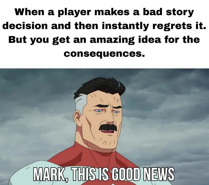 When a player makes a bad story decision and then instantly regrets it. ta But you get an amazing idea for the consequences. い MARK, THIS IS GOOD NEWS
