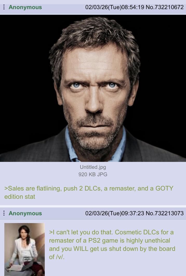 Anonymous 02/03/26(Tue)08:54:19 No.732210672 Untitled.jpg 920 KB JPG >Sales are flatlining, push 2 DLCs, a remaster, and a GOTY edition stat ⠀ Anonymous 02/03/26(Tue) 09:37:23 No.732213073 >I can't let you do that. Cosmetic DLCs for a remaster of a PS2 game is highly unethical and you WILL get us shut down by the board of /v/.