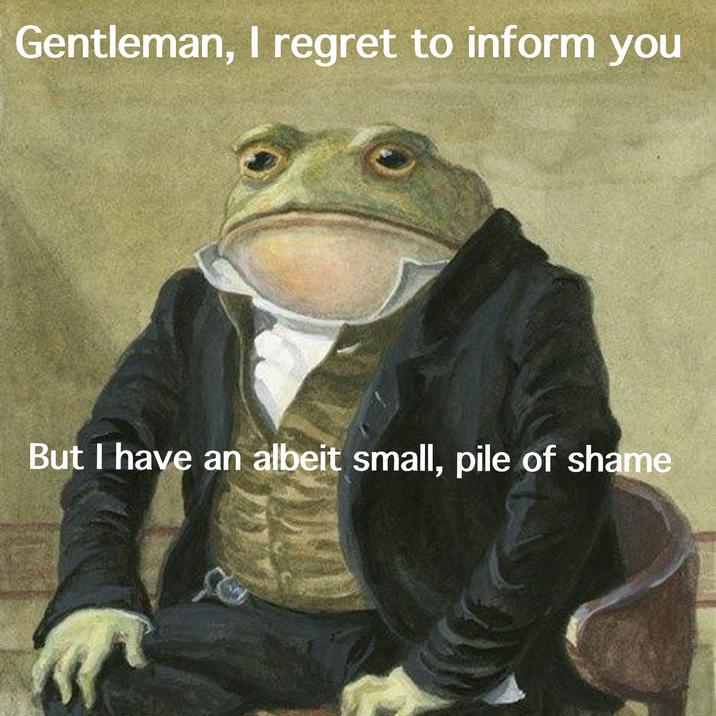 Gentleman, I regret to inform you But I have an albeit small, pile of shame