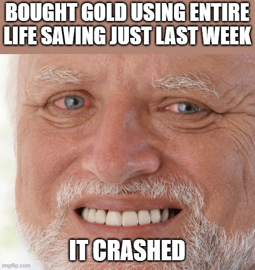 BOUGHT GOLD USING ENTIRE LIFE SAVING JUST LAST WEEK imgflip.com IT CRASHED