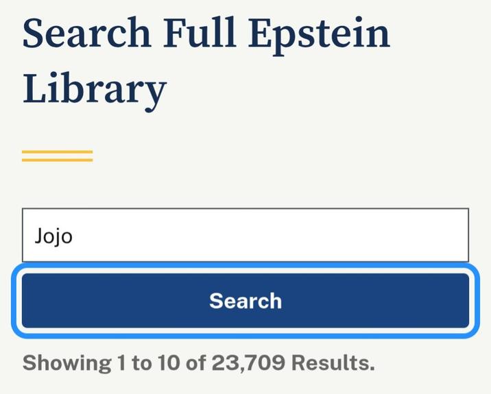 Search Full Epstein Library Jojo Search Showing 1 to 10 of 23,709 Results.