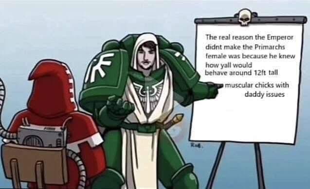 The real reason the Emperor didnt make the Primarchs female was because he knew how yall would behave around 12ft tall muscular chicks with daddy issues