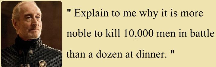 " Explain to me why it is more noble to kill 10,000 men in battle than a dozen at dinner. "