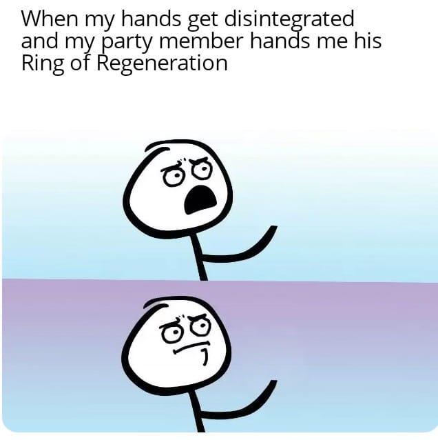 When my hands get disintegrated and my party member hands me his Ring of Regeneration