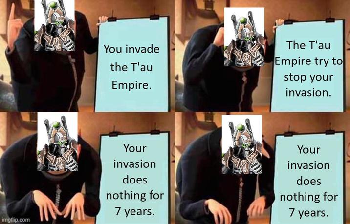 imgflip.com You invade the T'au Empire. The T'au Empire try to stop your invasion. Your invasion does nothing for 7 years. Your invasion does nothing for 7 years.
