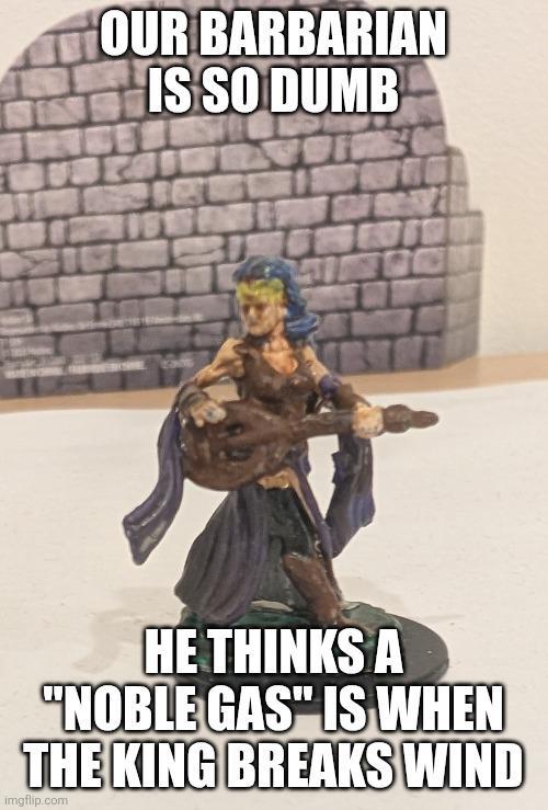 OUR BARBARIAN IS SO DUMB HE THINKS A "NOBLE GAS" IS WHEN THE KING BREAKS WIND imgflip.com
