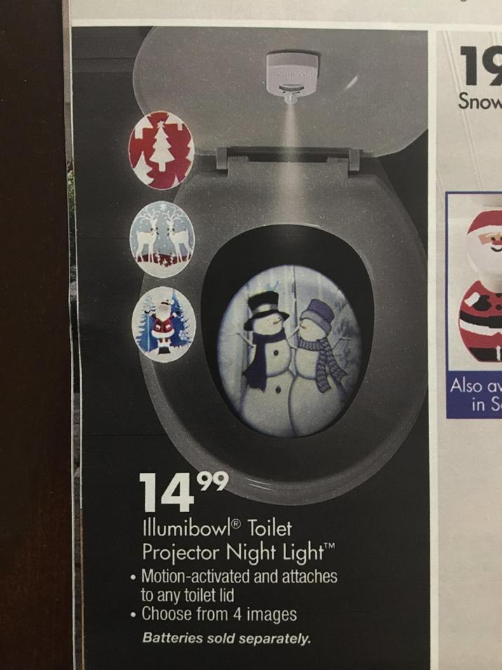 14.99 IllumibowlⓇ Toilet Projector Night Light™ Motion-activated and attaches to any toilet lid Choose from 4 images Batteries sold separately. 19 Snow Also av in S