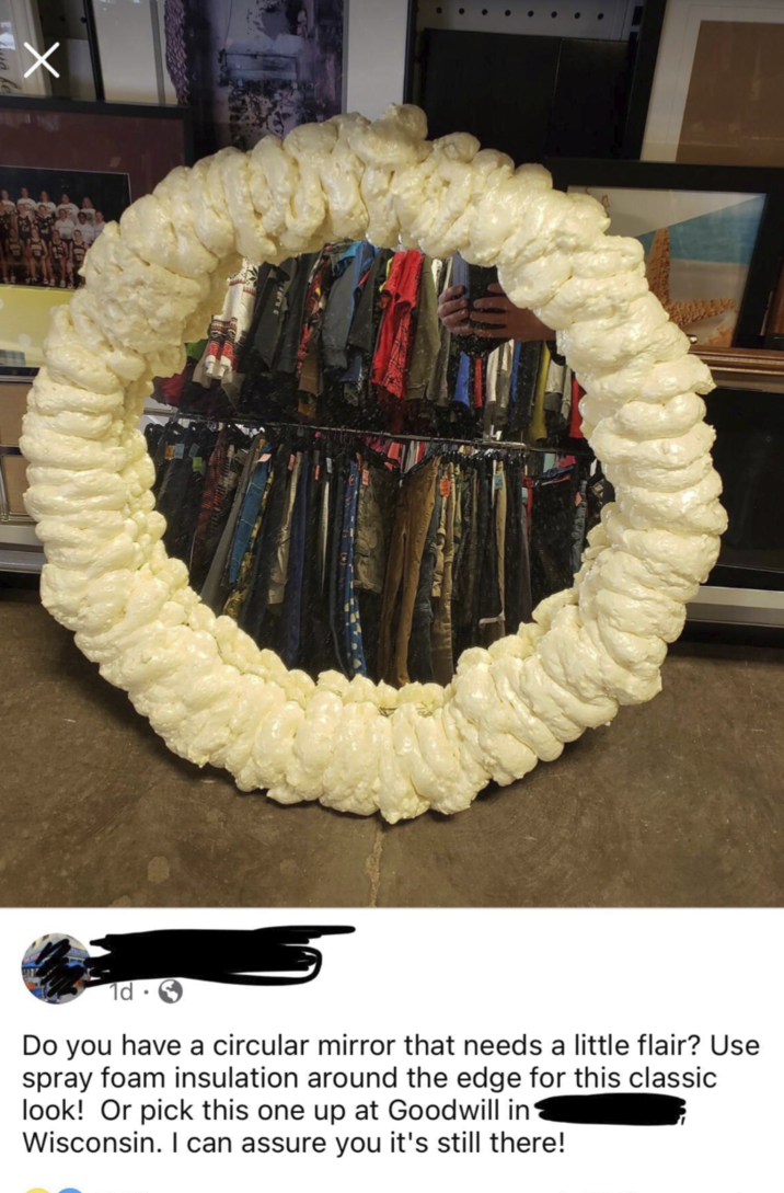 X 1d. Do you have a circular mirror that needs a little flair? Use spray foam insulation around the edge for this classic look! Or pick this one up at Goodwill in Wisconsin. I can assure you it's still there!