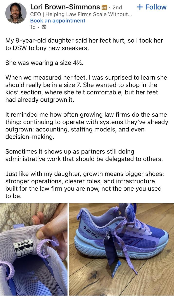 Lori Brown-Simmons in. 2nd + Follow CEO | Helping Law Firms Scale Without... Book an appointment 1d. My 9-year-old daughter said her feet hurt, so I took her to DSW to buy new sneakers. She was wearing a size 4. When we measured her feet, I was surprised to learn she should really be in a size 7. She wanted to shop in the kids' section, where she felt comfortable, but her feet had already outgrown it. It reminded me how often growing law firms do the same thing: continuing to operate with systems they've already outgrown: accounting, staffing models, and even decision-making. Sometimes it shows up as partners still doing administrative work that should be delegated to others. Just like with my daughter, growth means bigger shoes: stronger operations, clearer roles, and infrastructure built for the law firm you are now, not the one you used to be. HI-TEC TRAIL CATALINA TR CHI-TEC
