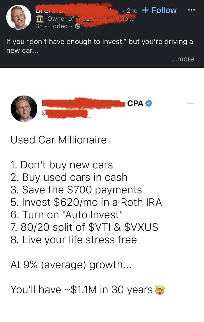 2nd Follow Owner of @budgeted helpi... 3h. Edited ⚫ If you "don't have enough to invest," but you're driving a new car... CPA ❤ Used Car Millionaire 1. Don't buy new cars. 2. Buy used cars in cash. 3. Save the $700 payments 5. Invest $620/mo in a Roth IRA 6. Turn on "Auto Invest" 7. 80/20 split of $VTI & $VXUS 8. Live your life stress free At 9% (average) growth... You'll have ~$1.1M in 30 years ...more