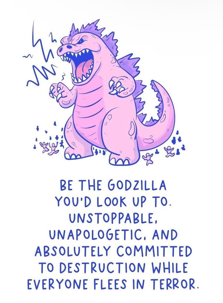 BE THE GODZILLA YOU'D LOOK UP TO. UNSTOPPABLE, UNAPOLOGETIC, AND ABSOLUTELY COMMITTED TO DESTRUCTION WHILE EVERYONE FLEES IN TERROR.
