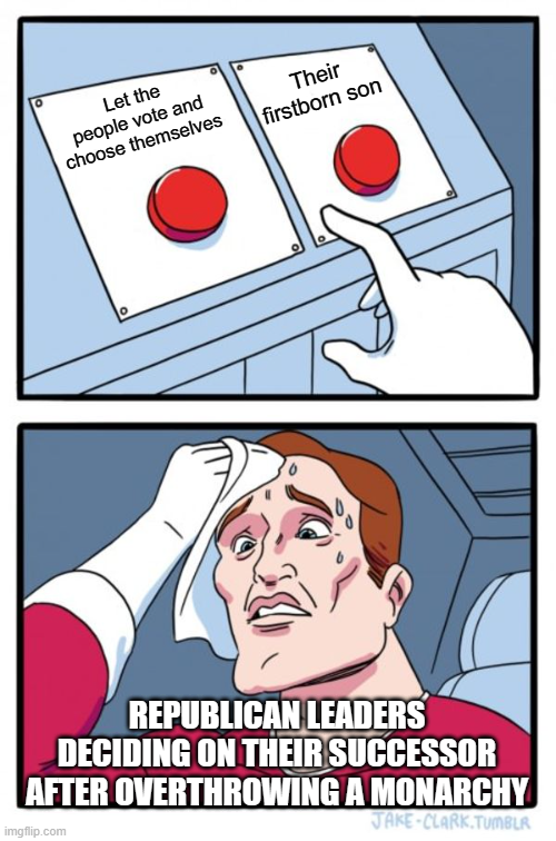 Let the people vote and choose themselves Their firstborn son ° REPUBLICAN LEADERS DECIDING ON THEIR SUCCESSOR AFTER OVERTHROWING A MONARCHY imgflip.com JAKE-CLARK.TUMBLR