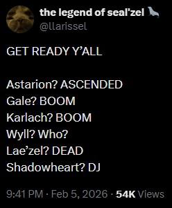 the legend of seal'zel @llarissel GET READY Y'ALL Astarion? ASCENDED Gale? BOOM Karlach? BOOM Wyll? Who? Lae'zel? DEAD Shadowheart? DJ 9:41 PM - Feb 5, 2026 - 54K Views