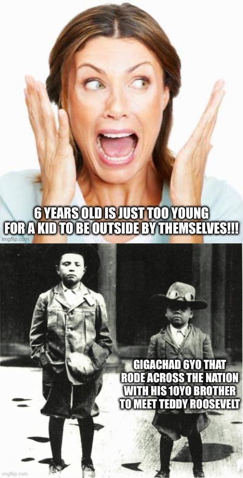6 YEARS OLD IS JUST TOO YOUNG FOR A KID TO BE OUTSIDE BY THEMSELVES!!! imgflip.com imgflip.com GIGACHAD GYO THAT RODE ACROSS THE NATION WITH HIS 10YO BROTHER TO MEET TEDDY ROOSEVELT