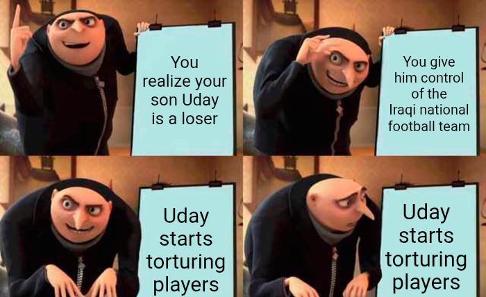 You realize your son Uday is a loser You give him control of the Iraqi national football team Uday starts torturing players Uday starts torturing players