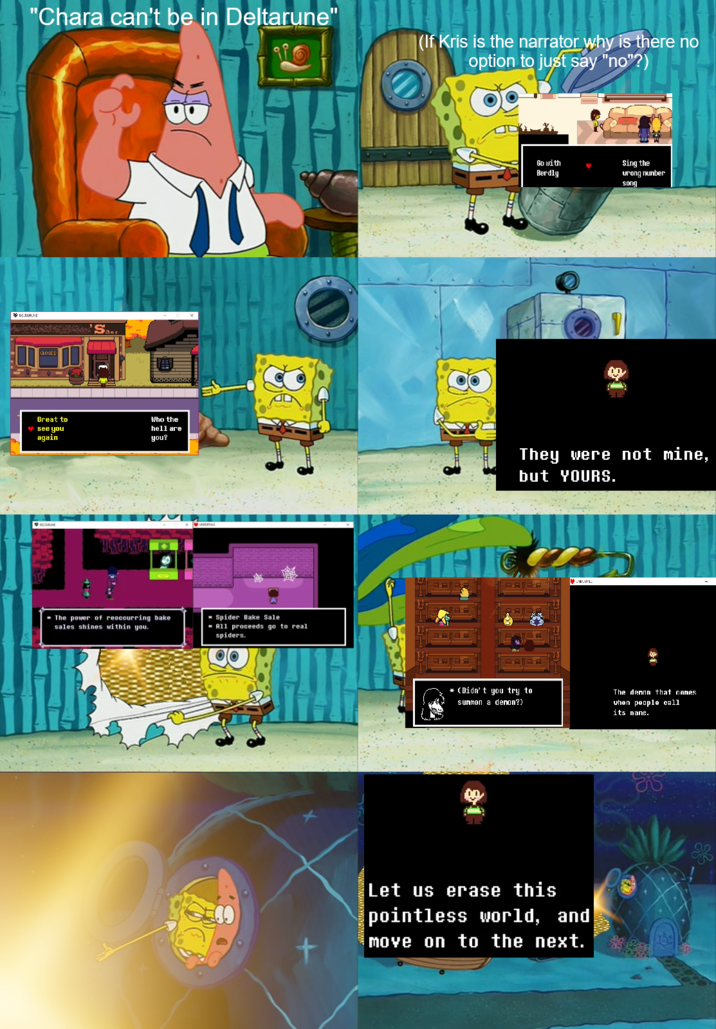 "Chara can't be in Deltarune" DELTARUNE Great to ♥ see you again Who the hell are you? io * The power of reoccurring bake sales shines within you. Spider Bake Sale *All proceeds go to real spiders. (If Kris is the narrator why is there no option to just say "no"?) Go with Berdly Sing the urong number song They were not mine, but YOURS. www. * (Didn't you try to summon a denon?) The denon that comes when people call its nane. Let us erase this pointless world, and move on to the next.
