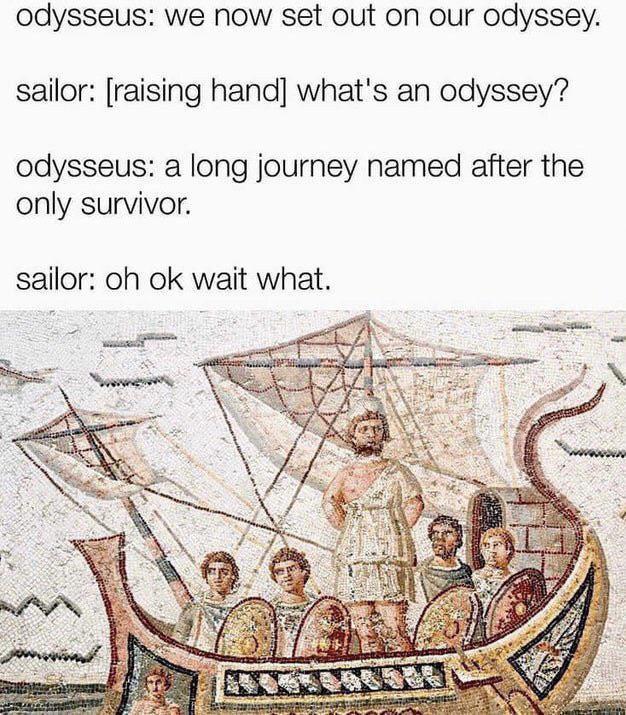 odysseus: we now set out on our odyssey. sailor: [raising hand] what's an odyssey? odysseus: a long journey named after the only survivor. sailor: oh ok wait what.