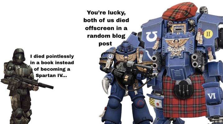 I died pointlessly in a book instead of becoming a Spartan IV... You're lucky, both of us died offscreen in a random blog post C VI II