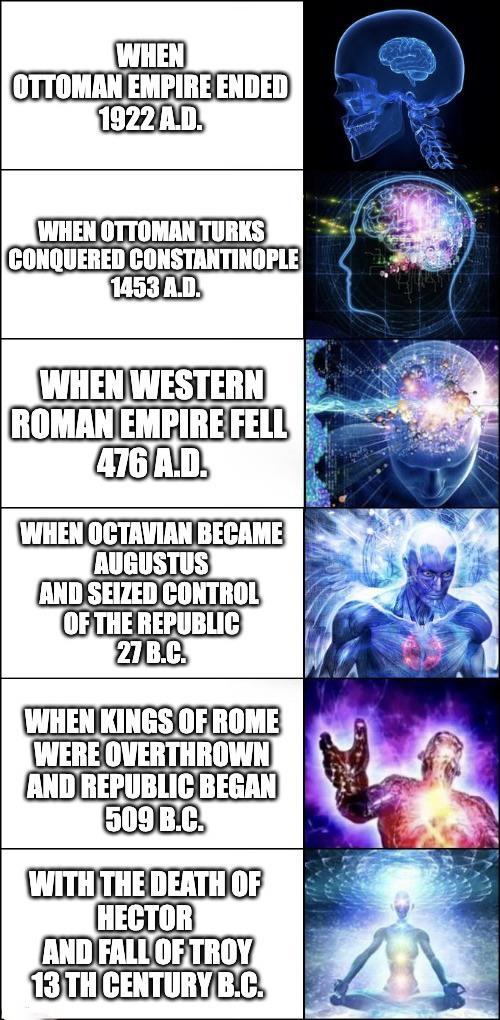 WHEN OTTOMAN EMPIRE ENDED 1922 A.D. WHEN OTTOMAN TURKS CONQUERED CONSTANTINOPLE 1453 A.D. WHEN WESTERN ROMAN EMPIRE FELL 476 A.D. WHEN OCTAVIAN BECAME AUGUSTUS AND SEIZED CONTROL OF THE REPUBLIC 27 B.C. WHEN KINGS OF ROME WERE OVERTHROWN AND REPUBLIC BEGAN 509 B.C. WITH THE DEATH OF HECTOR AND FALL OF TROY 13TH CENTURY B.C.