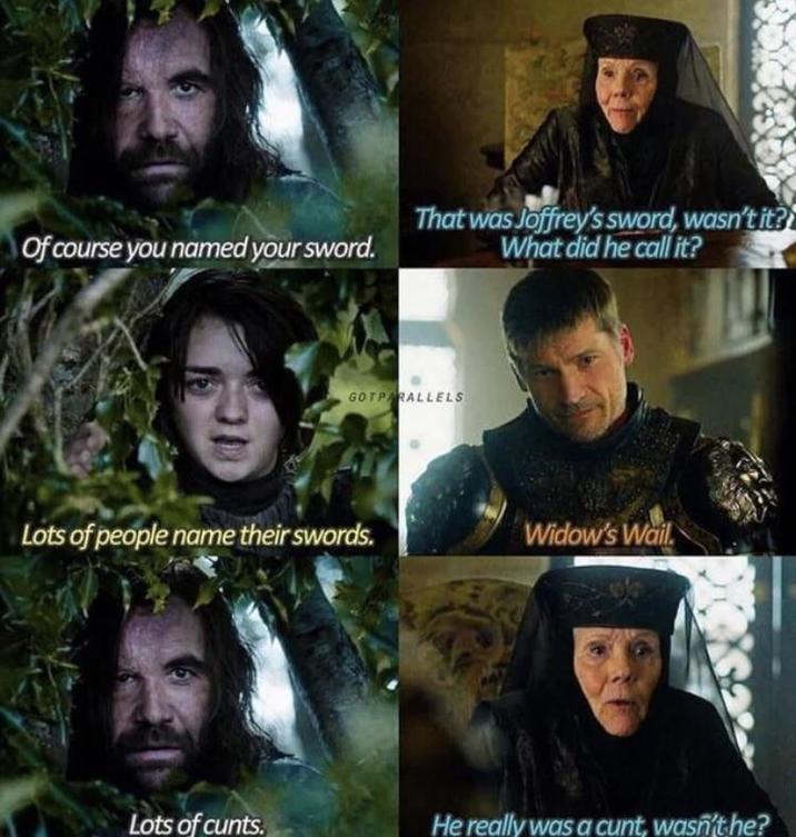 Of course you named your sword. That was Joffrey's sword, wasn't it?? What did he call it? GOTPARALLELS Lots of people name their swords. Widow's Wail Lots of c----. He really was a c---, wasn't he?