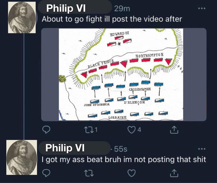 Philip VI 29m About to go fight ill post the video after EDWARD III BLACK PRINCE NORTHAMPTON JOHN OF BOHEMIA CROSSBOWMEN D'ALENÇON % Philip VI 221 LORRAINE .55s 4 ↑ I got my ass beat bruh im not posting that s--- 27