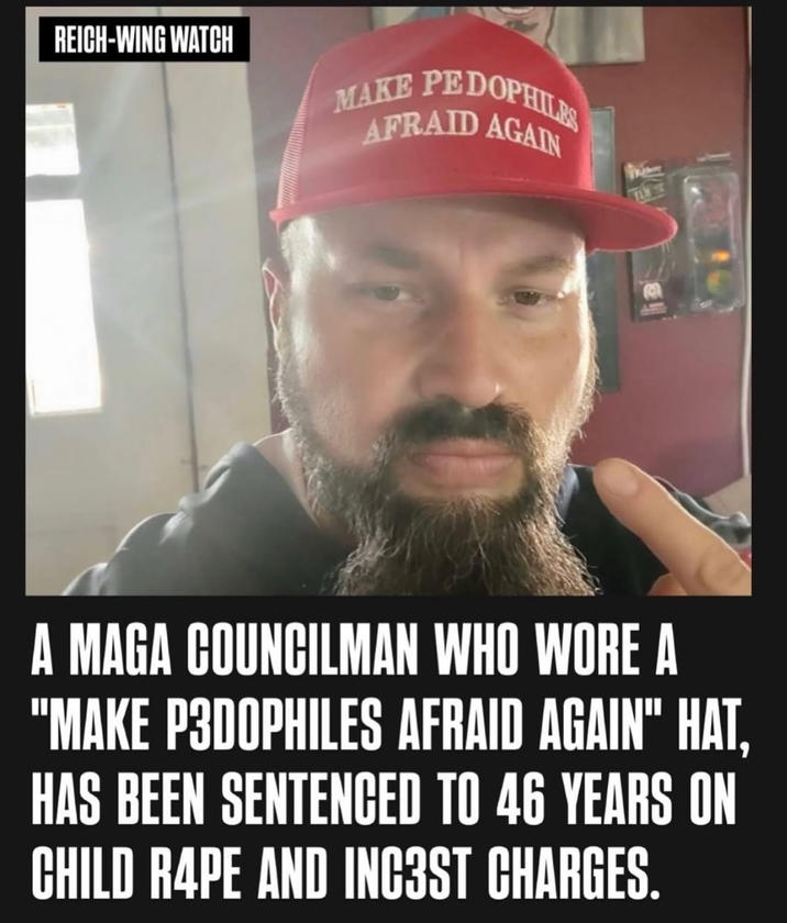 REICH-WING WATCH MAKE PEDOPHILES AFRAID AGAIN A MAGA COUNCILMAN WHO WORE A "MAKE P3DOPHILES AFRAID AGAIN" HAT, HAS BEEN SENTENCED TO 46 YEARS ON CHILD R--- AND INC3ST CHARGES.