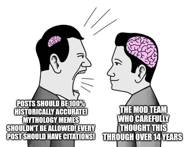 POSTS SHOULD BE 100% HISTORICALLY ACCURATE! MYTHOLOGY MEMES SHOULDN'T BE ALLOWED! EVERY POST SHOULD HAVE CITATIONS! THE MOD TEAM WHO CAREFULLY THOUGHT THIS THROUGH OVER 14 YEARS