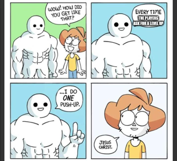 WOW! HOW DID YOU GET LIKE THAT? ...I DO ONE PUSH-UP. JESUS CHRIST. EVERY TIME THE PLAYERS ASK FOR A LEVEL UP