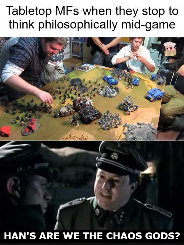Tabletop MFs when they stop to think philosophically mid-game HAN'S ARE WE THE CHAOS GODS?