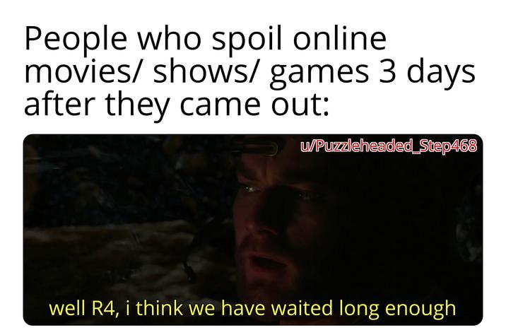 People who spoil online movies/shows/ games 3 days after they came out: u/Puzzleheaded_Step468 well R4, i think we have waited long enough