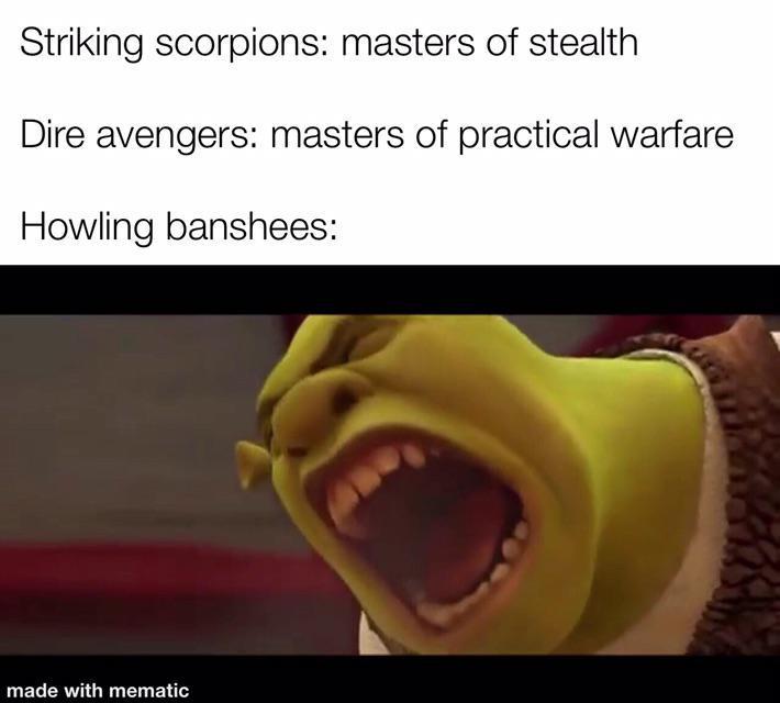 Striking scorpions: masters of stealth Dire avengers: masters of practical warfare Howling banshees: made with mematic