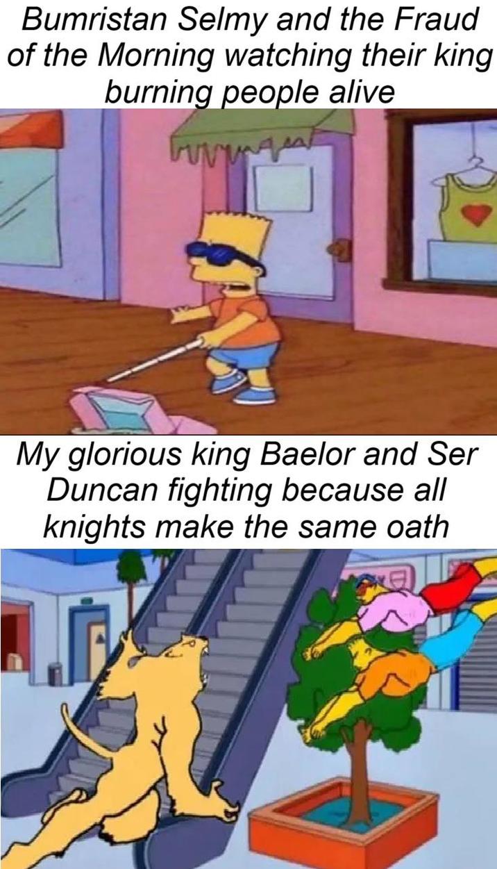 Bumristan Selmy and the Fraud of the Morning watching their king burning people alive My glorious king Baelor and Ser Duncan fighting because all knights make the same oath